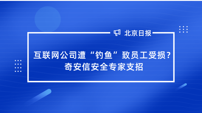 北京日报：互联网公司遭“钓鱼”致员工受损？奇安信安全专家支招