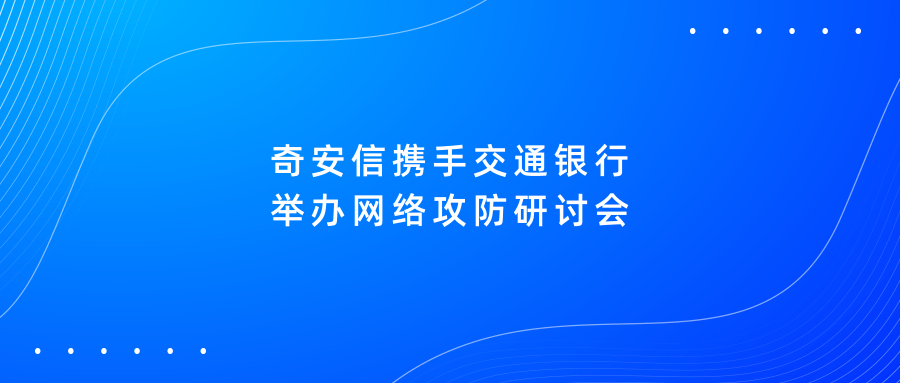 金融行業網絡安全攻防怎樣搞？奇安信攜手交通銀行舉辦網絡攻防研討會